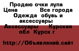 Продаю очки лупа › Цена ­ 2 500 - Все города Одежда, обувь и аксессуары » Аксессуары   . Курская обл.,Курск г.